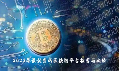 2023年最优秀的区块链平台推荐与比较